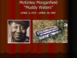 McKinley Morganfield “Muddy Waters” APRIL 4, 1915 - APRIL 30, 1983   