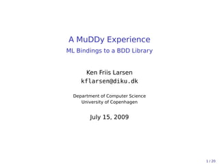 A MuDDy Experience
ML Bindings to a BDD Library


       Ken Friis Larsen
     kflarsen@diku.dk

  Department of Computer Science
     University of Copenhagen


         July 15, 2009




                                   1 / 20
 