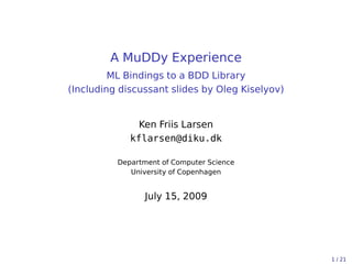 A MuDDy Experience
         ML Bindings to a BDD Library
(Including discussant slides by Oleg Kiselyov)


               Ken Friis Larsen
             kflarsen@diku.dk

          Department of Computer Science
             University of Copenhagen


                 July 15, 2009




                                                 1 / 21
 