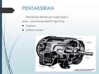 PENTAKSIRAN
Pentaksiran Berterusan bagi Topik 2
Jenis – Jenis Motor Elektrik Tiga Fasa
 Tugasan
 Latihan Amali 1
 