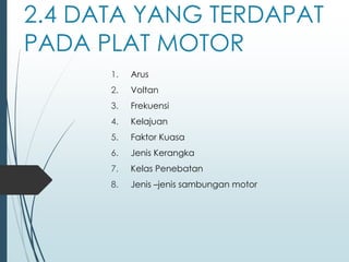 2.4 DATA YANG TERDAPAT
PADA PLAT MOTOR
1. Arus
2. Voltan
3. Frekuensi
4. Kelajuan
5. Faktor Kuasa
6. Jenis Kerangka
7. Kelas Penebatan
8. Jenis –jenis sambungan motor
 