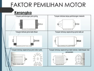 Tutupan perlindungan jenis jaring Tutupan terbuka tanpa perlindungan mekanik
Tutupan terbuka jenis kalis titisan Tutupan tertutup sepenuhnya jenis kalis air
Tutupan tertutup sepenuhnya jenis kalis nyala Tutupan tertutup sepenuhnya kalis kotoran, kelembapan dan
pengaratan
FAKTOR PEMILIHAN MOTOR
Kerangka
 