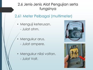 2.61 Meter Pelbagai (multimeter)
• Menguji keterusan.
- Julat ohm.
• Mengukur arus.
- Julat ampere.
• Mengukur nilai voltan.
- Julat Volt.
2.6 Jenis-Jenis Alat Pengujian serta
fungsinya
 