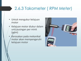 2.6.3 Takometer ( RPM Meter)
• Untuk mengukur kelajuan
motor
• Kelajuan motor diukur dalam
unit pusingan per minit
(ppm)
• Kerosakan pada mekanikal
motor akan mempengaruhi
kelajuan motor
 