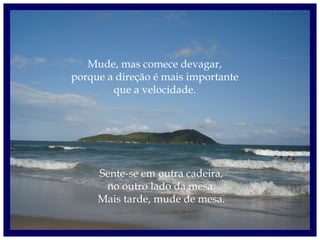 Mude, mas comece devagar,
porque a direção é mais importante
que a velocidade.
Sente-se em outra cadeira,
no outro lado da mesa.
Mais tarde, mude de mesa.
 