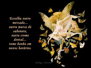 Escolha outro mercado... outra marca de sabonete, outro creme dental... tome banho em novos horários . 