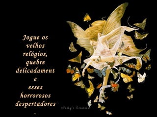 Jogue os velhos relógios, quebre delicadamente esses horrorosos despertadores. 