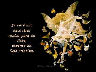 Se você não encontrar razões para ser livre, invente-as. Seja criativo. 
