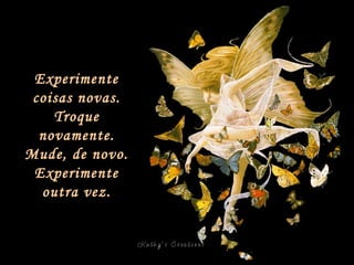 Experimente coisas novas. Troque novamente. Mude, de novo. Experimente outra vez. 