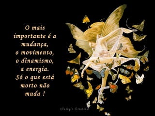 O mais importante é a mudança, o movimento, o dinamismo, a energia. Só o que está morto não muda ! 