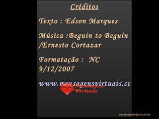 Créditos Texto : Edson Marques Música :Beguin to Beguin /Ernesto Cortazar Formatação :  NC 9/12/2007 www.mensagensvirtuais.com.br [email_address] 