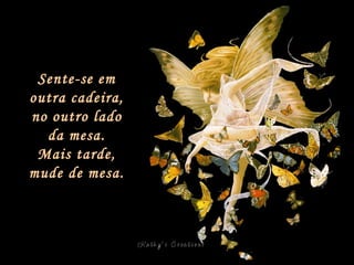 Sente-se em outra cadeira, no outro lado da mesa. Mais tarde, mude de mesa. 