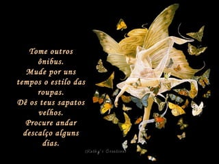 Tome outros ônibus. Mude por uns tempos o estilo das roupas. Dê os teus sapatos velhos. Procure andar descalço alguns dias. 