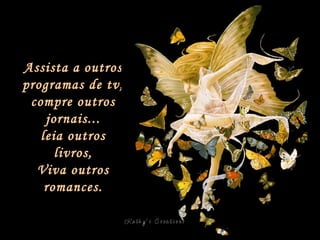 Assista a outros programas de tv, compre outros jornais... leia outros livros, Viva outros romances. 