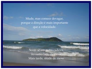 Mude, mas comece devagar, porque a direção é mais importante que a velocidade. Sente-se em outra cadeira, no outro lado da mesa. Mais tarde, mude de mesa. 