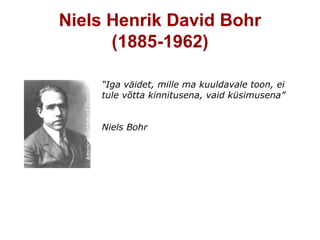 Niels Henrik David Bohr
      (1885-1962)

    “Iga väidet, mille ma kuuldavale toon, ei
    tule võtta kinnitusena, vaid küsimusena”


    Niels Bohr
 