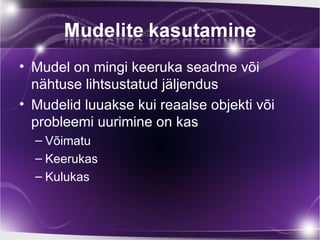 • Mudel on mingi keeruka seadme või
  nähtuse lihtsustatud jäljendus
• Mudelid luuakse kui reaalse objekti või
  probleemi uurimine on kas
  – Võimatu
  – Keerukas
  – Kulukas
 