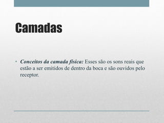 Camadas
• Conceitos da camada física: Esses são os sons reais que
estão a ser emitidos de dentro da boca e são ouvidos pelo
receptor.
 