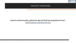 VISCOSITY MODIFIERS
Used to control viscosity, yield point, gel and fluid loss properties of mud –
Mud thickeners and Mud thinners
 