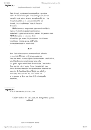 07/11/2020 Mude seu cérebro, mude sua vida
https://translate.googleusercontent.com/translate_f 181/461
Página 263
Olhando para a desatenção e impulsividade 243
focar demais em pensamentos negativos como um
forma de autoestimulação. Se eles não podem buscar
turbulência de outras pessoas no meio ambiente, eles
procuram dentro de si. Eles costumam ter um
Atitude “o céu está caindo” que os distancia
de outros.
ADD costumava ser pensado como um distúrbio de
meninos hiperativos que cresceram antes
puberdade. Agora sabemos que a maioria das pessoas com
ADD não supera os sintomas deste
desordem e que ocorre freqüentemente em meninas
e mulheres. Estima-se que ADD afeta
dezessete milhões de americanos.
Kent
Kent tinha vinte e quatro anos quando ele primeiro
veio me ver. Ele veio pedir ajuda porque ele
tinha ido para a faculdade júnior seis semestres consecutivos
ters. Ele não conseguiu terminar uma aula!
Ele queria ir para a faculdade de medicina. Todo mundo
disse que ele estava louco! Como ele poderia ir para
escola de medicina se ele não pudesse nem terminar um
semestre da faculdade júnior? Então sua mãe leu
meu livro Windows into the ADD Mind . Ela
se perguntou se Kent não tinha déficit de atenção
transtorno.
Página 264
244 MUDE SEU CÉREBRO, MUDE SUA VIDA
Cérebro afetado por DDA de Kent, desligando e ligando
Adderall
Visão 3D da superfície inferior
 