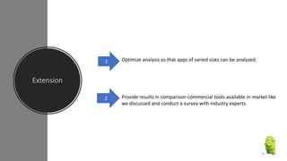 Extension
Optimize analysis so that apps of varied sizes can be analyzed.1
Provide results in comparison commercial tools available in market like
we discussed and conduct a survey with industry experts.
2
25
 
