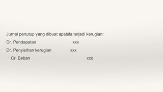 Jurnal penutup yang dibuat apabila terjadi kerugian:
Dr. Pendapatan xxx
Dr. Penyisihan kerugian xxx
Cr. Beban xxx
 