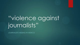 “violence against
journalists”
JOURNALISTS MISSING IN MEXICO
 