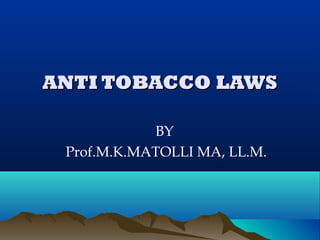 ANTI TOBACCO LAWS

            BY
 Prof.M.K.MATOLLI MA, LL.M.
 