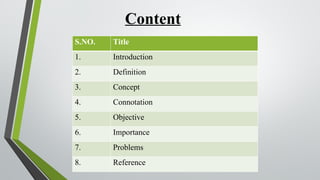 Content
S.NO. Title
1. Introduction
2. Definition
3. Concept
4. Connotation
5. Objective
6. Importance
7. Problems
8. Reference
 