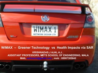 WiMAX – Greener Technology vs Health Impacts via SAR
KRISHNADAS.J AJAL.A.J ,
ASSISTANT PROFESSORS, METS SCHOOL OF ENGINEERING, MALA
MAIL ec2reach@gmail.com , mob : 08907305642
 