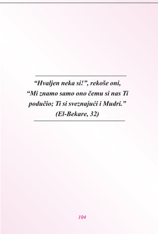 110044
“Hvaljen neka si!”, rekoše oni,
“Mi znamo samo ono èemu si nas Ti
poduèio; Ti si sveznajuæi i Mudri.”
(El-Bekare, 32)
 