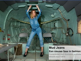 Mud Jeans
Een nieuwe fase in fashion
Finnaciering voor duurzame innovatie
Utrecht maart 2014
 