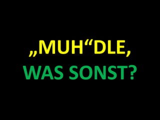„MUH“DLE,
WAS SONST?
 