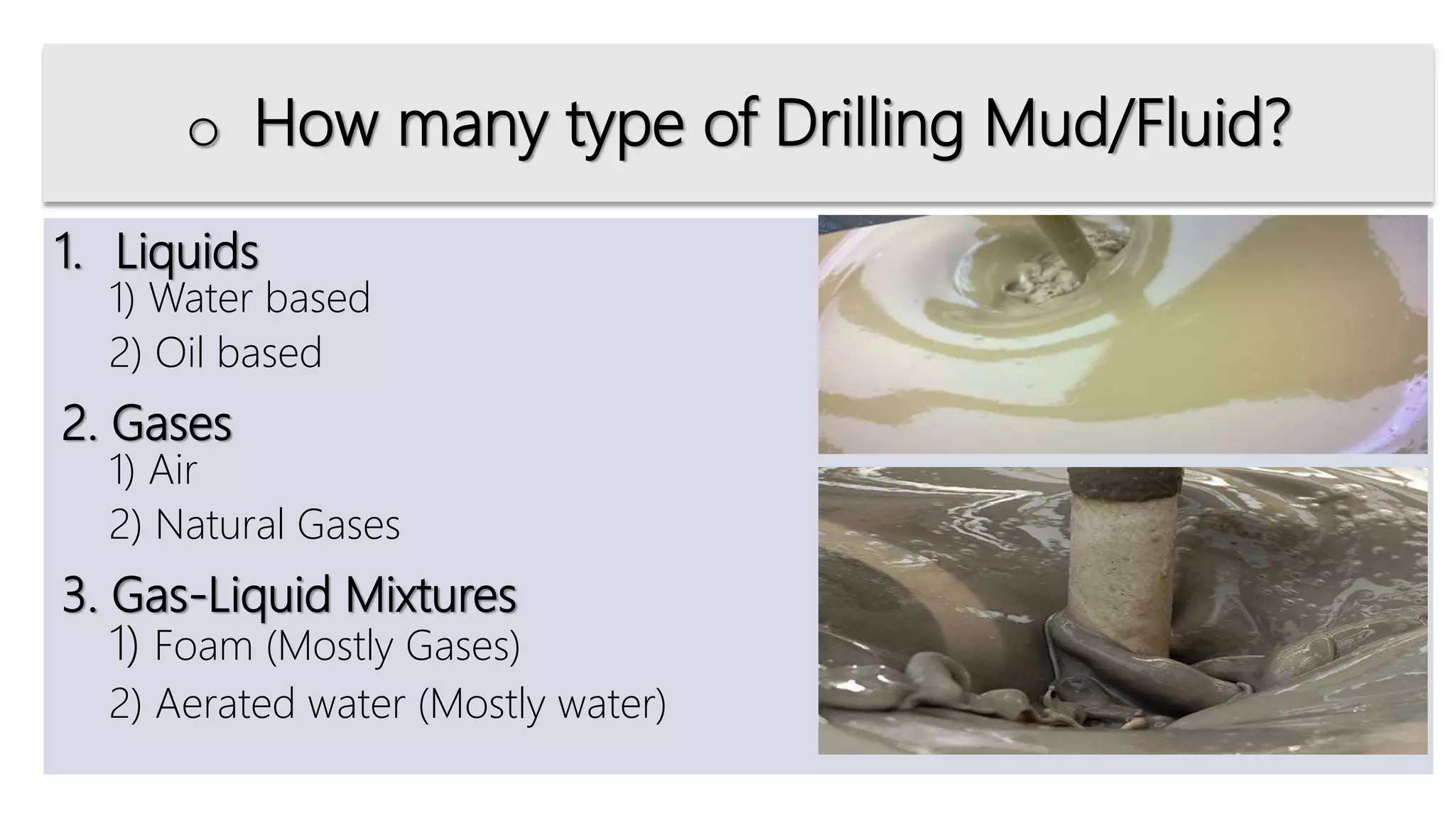 1. Liquids
1) Water based
2) Oil based
2. Gases
1) Air
2) Natural Gases
3. Gas-Liquid Mixtures
1) Foam (Mostly Gases)
2) Aerated water (Mostly water)
o How many type of Drilling Mud/Fluid?
 