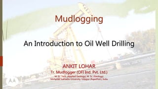 Mudlogging
An Introduction to Oil Well Drilling
ANKIT LOHAR
Tr. Mudlogger (OFI Ind. Pvt. Ltd.)
M. Sc. Tech. (Applied Geology), M. Sc. (Geology)
Mohanlal Sukhadia University, Udaipur (Rajasthan), India
 