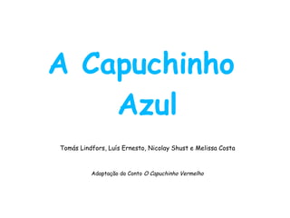 A Capuchinho  Azul Tomás Lindfors, Luís Ernesto, Nicolay Shust e Melissa Costa Adaptação do Conto  O Capuchinho Vermelho 