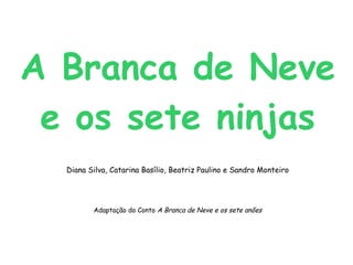 A Branca de Neve e os sete ninjas Diana Silva, Catarina Basílio, Beatriz Paulino e Sandro Monteiro Adaptação do Conto  A Branca de Neve e os sete anões 