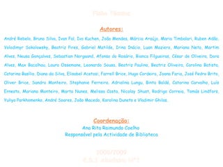 Ficha Técnica Autores: André Rebelo, Bruno Silva, Ivan Fal, Ivo Kuchen, João Mendes, Márcia Araújo, Maria Timbalari, Ruben Adão, Volodimyr Sokolowsky, Beatriz Pires, Gabriel Matilde, Irina Inácio, Luan Maziero, Mariana Neto, Martim Alves, Neusa Gonçalves, Sebastian Norgaand, Afonso do Rosário, Bianca Filgueiras, César de Oliveira, Dora Alves, Max Bacalhau, Laura Ossemane, Leonardo Sousa, Beatriz Paulino, Beatriz Oliveira, Carolina Batista, Catarina Basílio, Diana da Silva, Elisabel Acetosi, Farrell Brice, Hugo Cordeiro, Joana Faria, José Pedro Brito, Oliver Brice, Sandro Monteiro, Stephanie Ferreira, Adrialina Lungu, Binta Baldé, Catarina Carvalho, Luís Ernesto, Mariana Monteiro, Marta Nunes, Melissa Costa, Nicolay Shust, Rodrigo Correia, Tomás Lindfors, Yuliya Parkhomenko, André Soares, João Macedo, Karolina Dunets e Vladimir Ghilas. Coordenação: Ana Rita Raimundo Coelho  Responsável pela Actividade de Biblioteca 2008/2009 E.B.1 Albufeira Nº1 