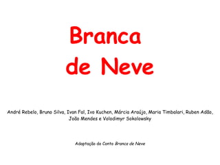 Branca  de Neve André Rebelo, Bruno Silva, Ivan Fal, Ivo Kuchen, Márcia Araújo, Maria Timbalari, Ruben Adão, João Mendes e Volodimyr Sokolowsky Adaptação do Conto  Branca de Neve 