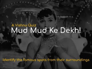 Mud Mud Ke Dekh!
A Vishnu Quiz
Identify the famous spots from their surroundings
 