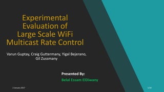 Experimental
Evaluation of
Large Scale WiFi
Multicast Rate Control
Presented By:
Belal Essam ElDiwany
Varun Guptay, Craig Guttermany, Yigal Bejerano,
Gil Zussmany
2 January 2017 1/20
 