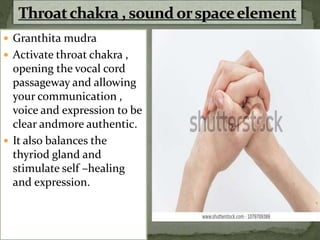  Granthita mudra
 Activate throat chakra ,
opening the vocal cord
passageway and allowing
your communication ,
voice and expression to be
clear andmore authentic.
 It also balances the
thyriod gland and
stimulate self –healing
and expression.
 