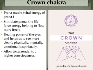  Prana mudra (vital energy of
prana )
 Stimulate prana, the life
force energy helping to flow
more freely.
 Healing power of the eyes
and helps us to see more
clearly physically, mentally,
emotionally, spiritually.
 Allow to surrender to a
higher consciousness.
 