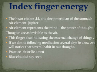  The heart chakra ,LI, and deep meridian of the stomach
Air element, Jupiter
 Air element represents the mind – the power of thought
Thoughts are as invisible as the air.
 This finger also indicating the external change of things .
 If we do the following meditation several days in arow ,we
will notice that several habit in our thought.
 Practice- sit or lie down
 Blue clouded sky seen
 