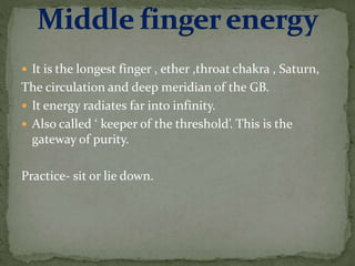 It is the longest finger , ether ,throat chakra , Saturn,
The circulation and deep meridian of the GB.
 It energy radiates far into infinity.
 Also called ‘ keeper of the threshold’. This is the
gateway of purity.
Practice- sit or lie down.
 