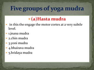  (a)Hasta mudra
 in this the engage the motor cortex at a very subtle
level.
 1.jnana mudra
 2.chin mudra
 3.yoni mudra
 4.bhairava mudra
 5.hridaya mudra
 