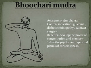 Awareness- ajna chakra
Contra- indication- glucoma ,
diabetic retinopathy , cataract
surgery,
Benefits- develop the power of
concentration and memory.
Takes the psychic and spiritual
planes of consciousness.
 