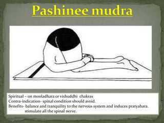 Spiritual – on mooladhara or vishuddhi chakras
Contra-indication- spinal condition should avoid.
Benefits- balance and tranquility to the nervous system and induces pratyahara.
stimulate all the spinal nerve.
 