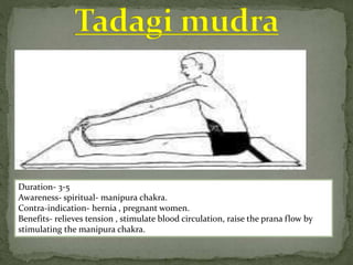 Duration- 3-5
Awareness- spiritual- manipura chakra.
Contra-indication- hernia , pregnant women.
Benefits- relieves tension , stimulate blood circulation, raise the prana flow by
stimulating the manipura chakra.
 