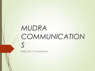 MUDRA
COMMUNICATION
S
EMIS-535 : IT Investment
 
